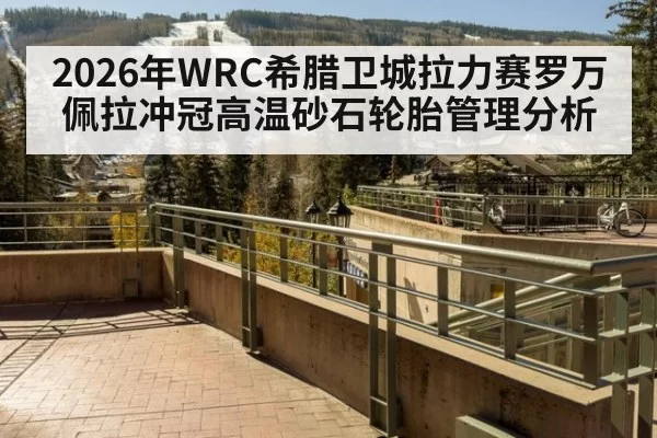 2026年WRC希腊卫城拉力赛罗万佩拉冲冠高温砂石轮胎管理分析